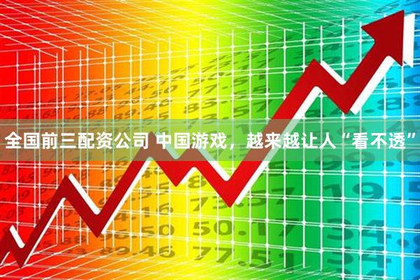 全国前三配资公司 中国游戏，越来越让人“看不透”