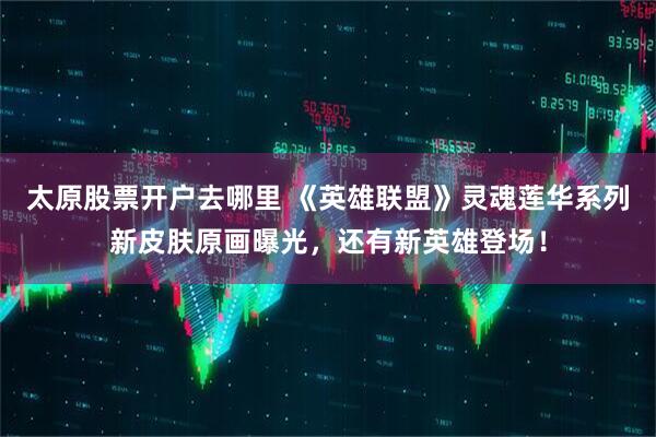 太原股票开户去哪里 《英雄联盟》灵魂莲华系列新皮肤原画曝光，还有新英雄登场！