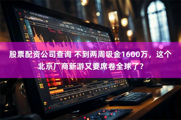 股票配资公司查询 不到两周吸金1600万，这个北京厂商新游又要席卷全球了？