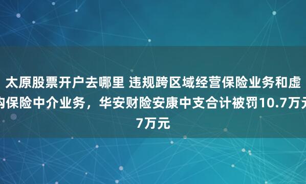 太原股票开户去哪里 违规跨区域经营保险业务和虚构保险中介业务，华安财险安康中支合计被罚10.7万元
