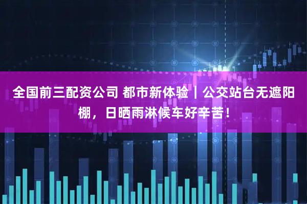 全国前三配资公司 都市新体验｜公交站台无遮阳棚，日晒雨淋候车好辛苦！