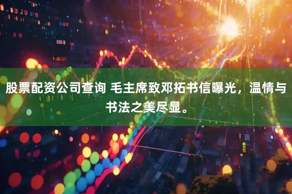 股票配资公司查询 毛主席致邓拓书信曝光，温情与书法之美尽显。