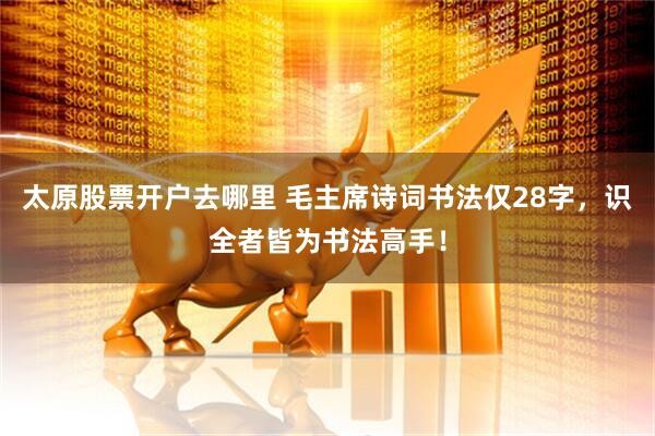 太原股票开户去哪里 毛主席诗词书法仅28字，识全者皆为书法高手！