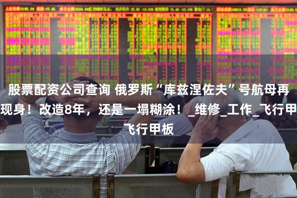 股票配资公司查询 俄罗斯“库兹涅佐夫”号航母再度现身！改造8年，还是一塌糊涂！_维修_工作_飞行甲板