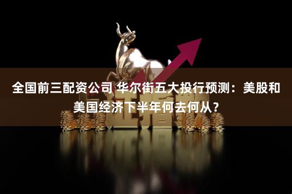 全国前三配资公司 华尔街五大投行预测：美股和美国经济下半年何去何从？