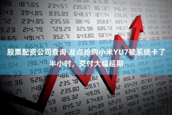 股票配资公司查询 准点抢购小米YU7被系统卡了半小时，交付大幅延期