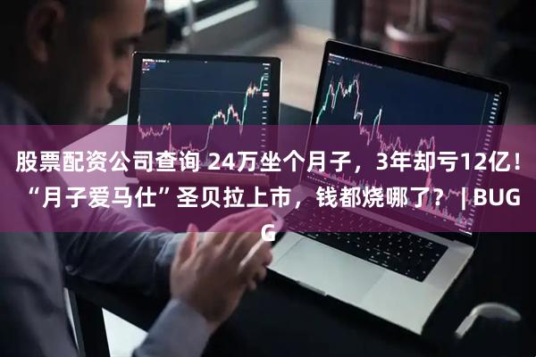 股票配资公司查询 24万坐个月子，3年却亏12亿！ “月子爱马仕”圣贝拉上市，钱都烧哪了？ | BUG