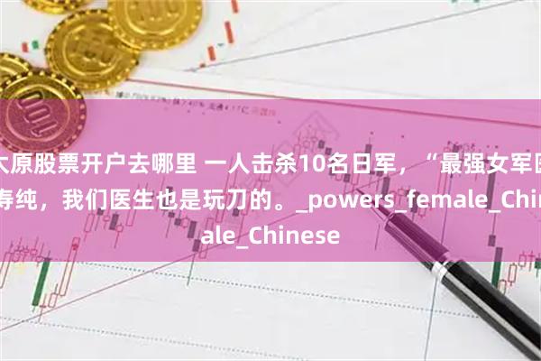 太原股票开户去哪里 一人击杀10名日军，“最强女军医”方寿纯，我们医生也是玩刀的。_powers_female_Chinese