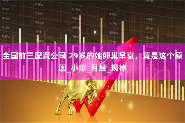 全国前三配资公司 29岁的她卵巢早衰，竟是这个原因_小陈_月经_规律