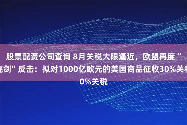 股票配资公司查询 8月关税大限逼近，欧盟再度“亮剑”反击：拟对1000亿欧元的美国商品征收30%关税
