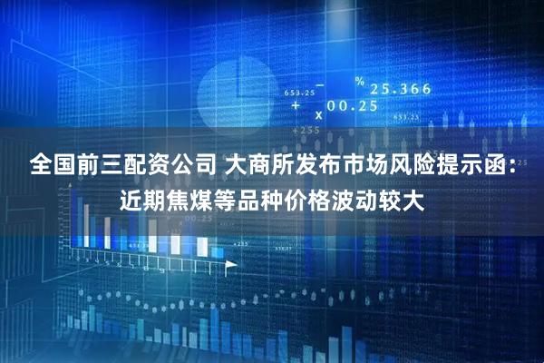 全国前三配资公司 大商所发布市场风险提示函：近期焦煤等品种价格波动较大