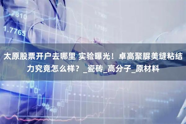 太原股票开户去哪里 实验曝光！卓高聚脲美缝粘结力究竟怎么样？_瓷砖_高分子_原材料