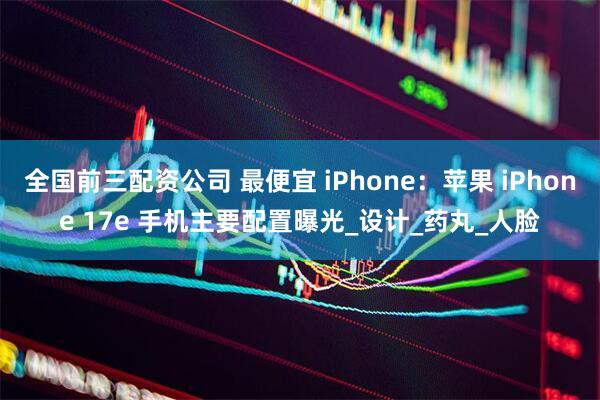 全国前三配资公司 最便宜 iPhone：苹果 iPhone 17e 手机主要配置曝光_设计_药丸_人脸