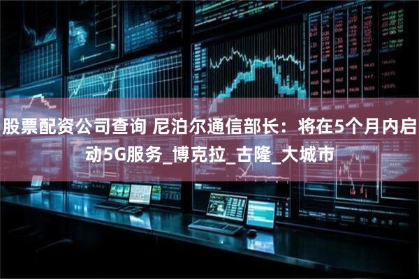 股票配资公司查询 尼泊尔通信部长：将在5个月内启动5G服务_博克拉_古隆_大城市