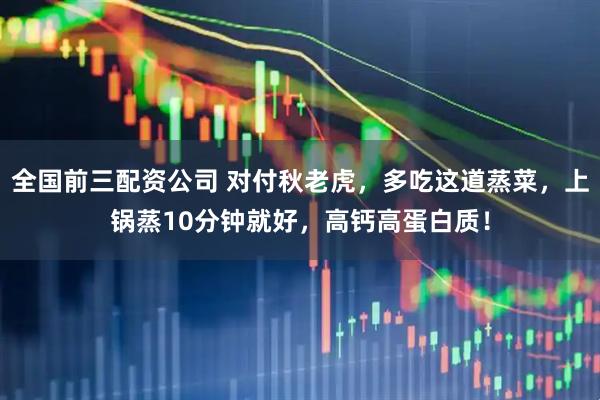 全国前三配资公司 对付秋老虎，多吃这道蒸菜，上锅蒸10分钟就好，高钙高蛋白质！