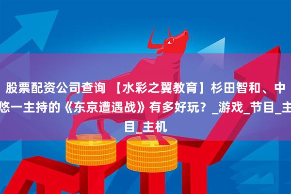 股票配资公司查询 【水彩之翼教育】杉田智和、中村悠一主持的《东京遭遇战》有多好玩？_游戏_节目_主机