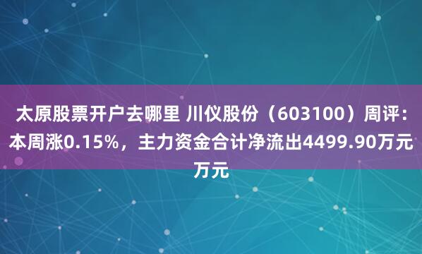 太原股票开户去哪里 川仪股份（603100）周评：本周涨0.15%，主力资金合计净流出4499.90万元