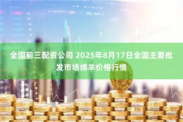 全国前三配资公司 2025年8月17日全国主要批发市场绵羊价格行情