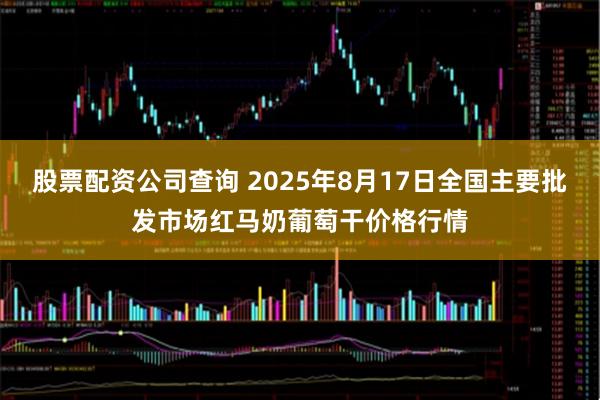 股票配资公司查询 2025年8月17日全国主要批发市场红马奶葡萄干价格行情
