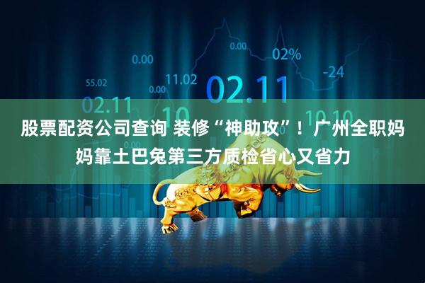 股票配资公司查询 装修“神助攻”！广州全职妈妈靠土巴兔第三方质检省心又省力