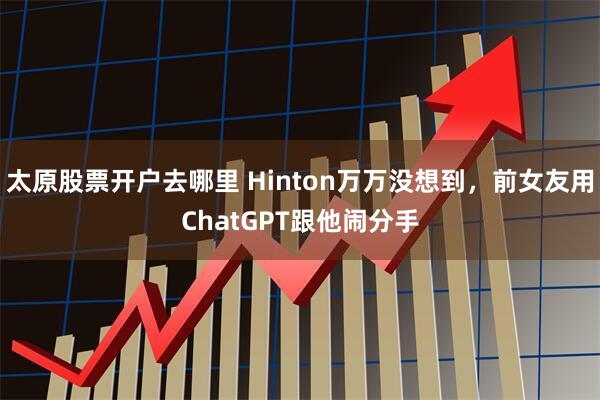 太原股票开户去哪里 Hinton万万没想到，前女友用ChatGPT跟他闹分手