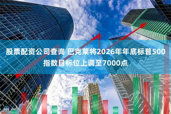 股票配资公司查询 巴克莱将2026年年底标普500指数目标位上调至7000点