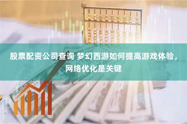股票配资公司查询 梦幻西游如何提高游戏体验，网络优化是关键