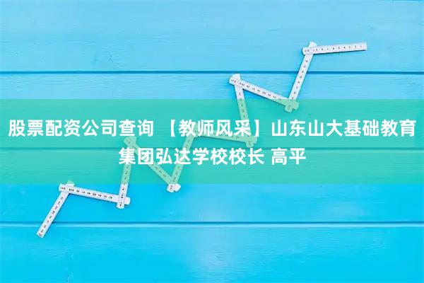 股票配资公司查询 【教师风采】山东山大基础教育集团弘达学校校长 高平