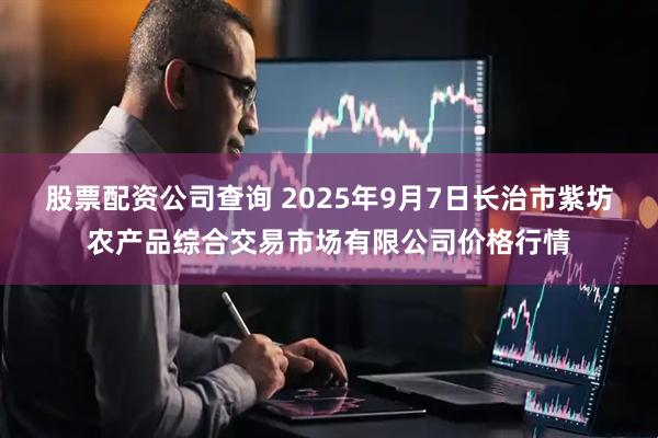 股票配资公司查询 2025年9月7日长治市紫坊农产品综合交易市场有限公司价格行情