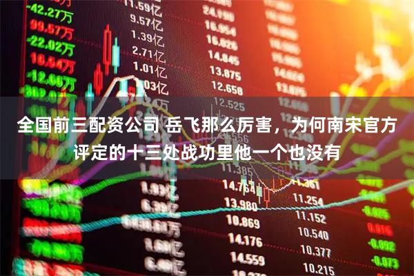 全国前三配资公司 岳飞那么厉害，为何南宋官方评定的十三处战功里他一个也没有
