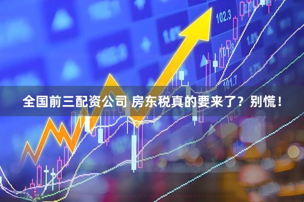 全国前三配资公司 房东税真的要来了？别慌！
