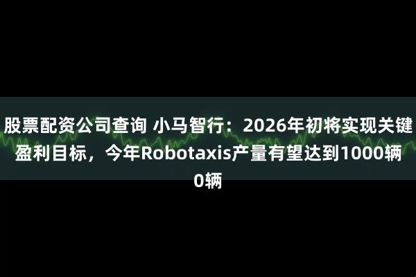 股票配资公司查询 小马智行：2026年初将实现关键盈利目标，今年Robotaxis产量有望达到1000辆