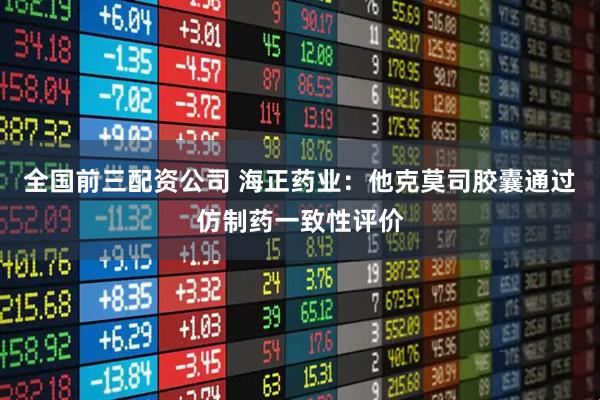 全国前三配资公司 海正药业：他克莫司胶囊通过仿制药一致性评价