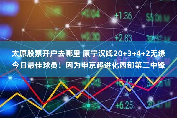 太原股票开户去哪里 康宁汉姆20+3+4+2无缘今日最佳球员！因为申京超进化西部第二中锋