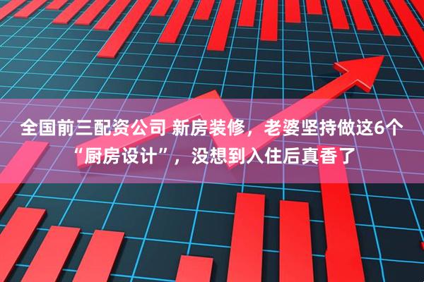 全国前三配资公司 新房装修,老婆坚持做这6个“厨房设计”,没想到入住后真香了