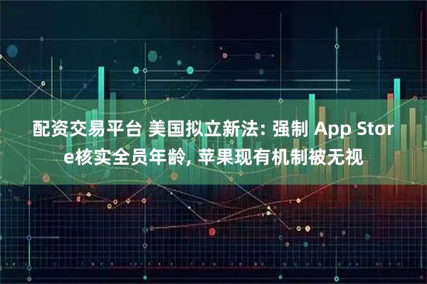 配资交易平台 美国拟立新法: 强制 App Store核实全员年龄, 苹果现有机制被无视