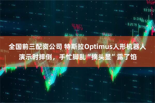 全国前三配资公司 特斯拉Optimus人形机器人演示时摔倒，手忙脚乱“摘头显”露了馅