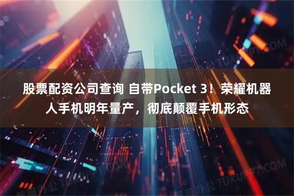股票配资公司查询 自带Pocket 3！荣耀机器人手机明年量产，彻底颠覆手机形态