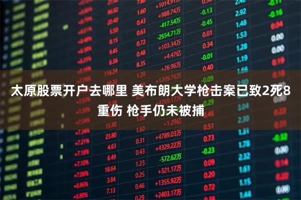 太原股票开户去哪里 美布朗大学枪击案已致2死8重伤 枪手仍未被捕