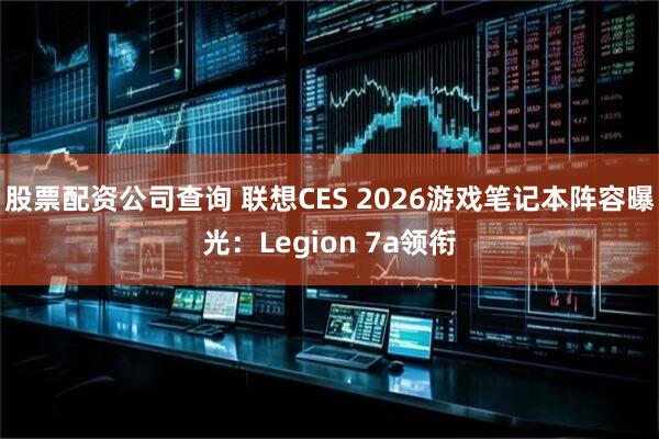 股票配资公司查询 联想CES 2026游戏笔记本阵容曝光：Legion 7a领衔