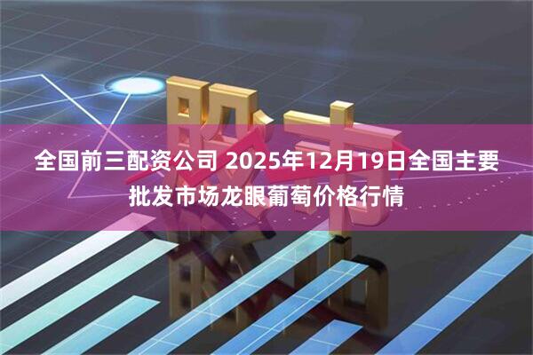 全国前三配资公司 2025年12月19日全国主要批发市场龙眼葡萄价格行情