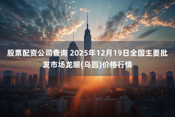 股票配资公司查询 2025年12月19日全国主要批发市场龙眼(乌圆)价格行情