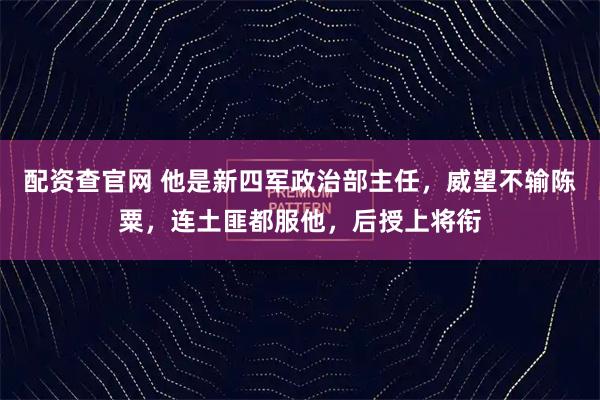 配资查官网 他是新四军政治部主任，威望不输陈粟，连土匪都服他，后授上将衔