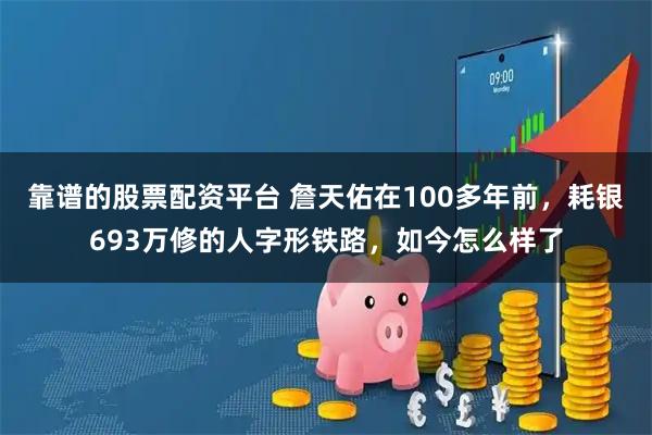 靠谱的股票配资平台 詹天佑在100多年前，耗银693万修的人字形铁路，如今怎么样了