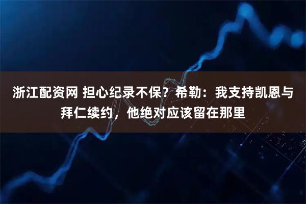 浙江配资网 担心纪录不保？希勒：我支持凯恩与拜仁续约，他绝对应该留在那里