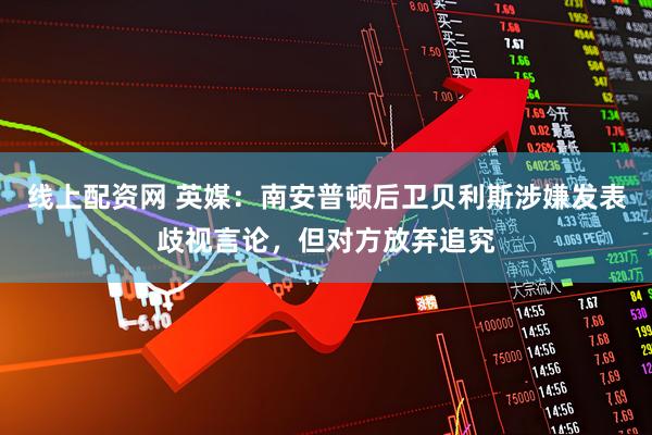 线上配资网 英媒：南安普顿后卫贝利斯涉嫌发表歧视言论，但对方放弃追究