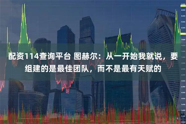 配资114查询平台 图赫尔：从一开始我就说，要组建的是最佳团队，而不是最有天赋的