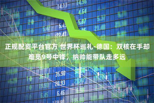 正规配资平台官方 世界杯巡礼-德国：双核在手却难觅9号中锋，纳帅能带队走多远