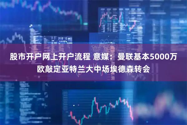 股市开户网上开户流程 意媒：曼联基本5000万欧敲定亚特兰大中场埃德森转会