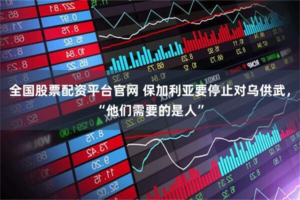 全国股票配资平台官网 保加利亚要停止对乌供武，“他们需要的是人”
